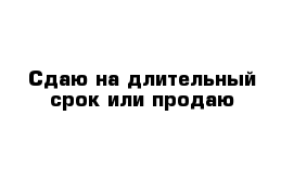 Сдаю на длительный срок или продаю